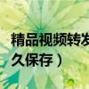 精品视频转发永久保存不了（精品视频转发永久保存）