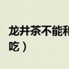 龙井茶不能和什么一起吃（茶不能和什么一起吃）