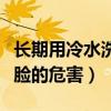 长期用冷水洗脸的危害有多大（长期用冷水洗脸的危害）