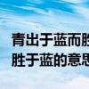 青出于蓝而胜于蓝的意思是什么（青出于蓝而胜于蓝的意思）