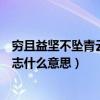 穷且益坚不坠青云之志什么意思拼音（穷且益坚不坠青云之志什么意思）