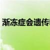 渐冻症会遗传吗百度百科（渐冻症会遗传吗）