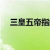 三皇五帝指的是哪些（三皇五帝指的是）