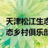 天津松江生态乡村俱乐部怎么样（天津松江生态乡村俱乐部）