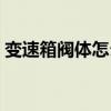 变速箱阀体怎么会坏（变速箱阀体损坏症状）