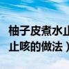 柚子皮煮水止咳的做法视频教程（柚子皮煮水止咳的做法）