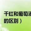干红和葡萄酒的区别红酒好处（干红和葡萄酒的区别）