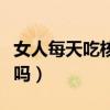 女人每天吃核桃的好处（女人喝核桃分心木好吗）
