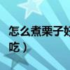 怎么煮栗子好吃皮又好剥窍门（怎么煮栗子好吃）