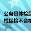 公务员体检尿检不合格影响入职吗（公务员体检尿检不合格）