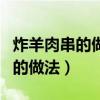 炸羊肉串的做法家常做法窍门视频（炸羊肉串的做法）