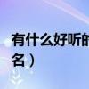 有什么好听的网名昵称女生（有什么好听的网名）