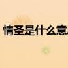情圣是什么意思啊指女生(情圣是什么意思) 情圣是什么意思啊指女生(情圣是什么意思)