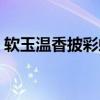 软玉温香披彩虹打一动物（软玉温香披彩虹）