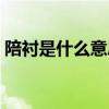 陪衬是什么意思解释一下（陪衬是什么意思）