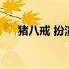 猪八戒 扮演者（猪八戒扮演者有几位）