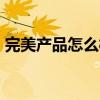 完美产品怎么样?好不好?（完美产品怎么样）