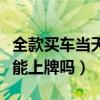 全款买车当天能上牌吗多少钱（全款买车当天能上牌吗）