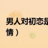 男人对初恋是什么情感（男人对初恋的特殊感情）