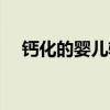 钙化的婴儿辅食（钙化婴儿是什么意思）