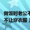 做饭时老公不让穿衣服什么意思（做饭时老公不让穿衣服）