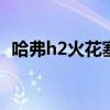 哈弗h2火花塞多久更换（火花塞多久更换）