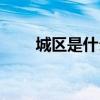 城区是什么单位（城区是什么意思）