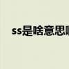 ss是啥意思啊?（网友说的ss是什么意思）