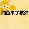 捕鱼来了核弹危机视频（捕鱼来了核弹危机）