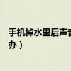 手机掉水里后声音沙哑了怎么办（手机掉水里没声音了怎么办）