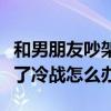 和男朋友吵架之后冷战怎么办（和男朋友吵架了冷战怎么办）