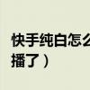 快手纯白怎么不直播了呢（快手纯白怎么不直播了）