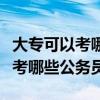 大专可以考哪些公务员或事业单位（大专可以考哪些公务员）