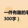 一件有趣的事情300字作文（一件有趣的事情300字）