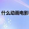 什么动画电影好看国产(什么动画电影好看) 什么动画电影好看国产(什么动画电影好看)