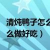 清炖鸭子怎么做好吃没腥味视频（清炖鸭子怎么做好吃）