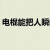 电棍能把人瞬间电晕吗（电棍能把人电晕吗）