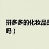 拼多多的化妆品是真的吗这么便宜（拼多多的化妆品是正品吗）