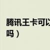腾讯王卡可以看抖音嘛（腾讯王卡可以看抖音吗）