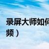 录屏大师如何导出视频（录屏大师怎么导出视频）