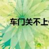 车门关不上修一下多少钱（车门关不上）
