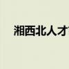 湘西北人才市场电话（湘西北人才市场）
