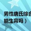 男性唐氏综合症能结婚生育吗（男唐氏综合症能生育吗）