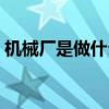 机械厂是做什么的累吗（机械厂是做什么的）