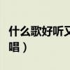 什么歌好听又好唱女生唱的（什么歌好听又好唱）