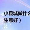 小县城做什么生意好做又赚钱（小县城做什么生意好）
