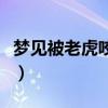 梦见被老虎咬出血是什么预兆(梦见被老虎咬) 梦见被老虎咬出血是什么预兆(梦见被老虎咬)