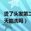 烫了头发第二天可以洗头发吗（烫了头发第二天能洗吗）