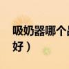 吸奶器哪个品牌好 家用的（吸奶器哪个品牌好）