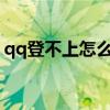 qq登不上怎么办?（qq登不上去是怎么回事）